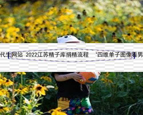 江苏代生网站 2022江苏精子库捐精流程 ‘四维单子图像看男女’